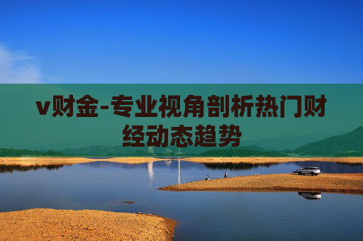 v财金-专业视角剖析热门财经动态趋势
