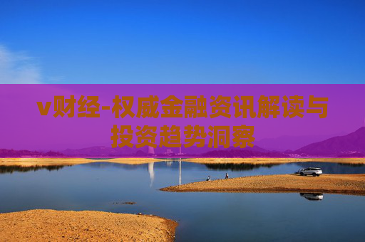 v财经-权威金融资讯解读与投资趋势洞察