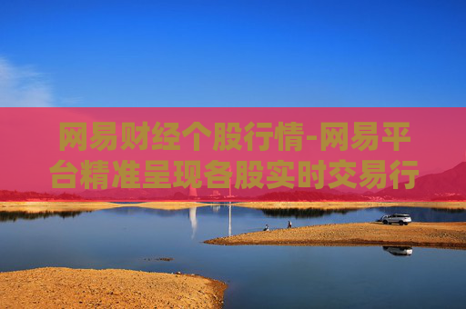 网易财经个股行情-网易平台精准呈现各股实时交易行情