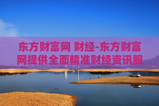 东方财富网 财经-东方财富网提供全面精准财经资讯服务