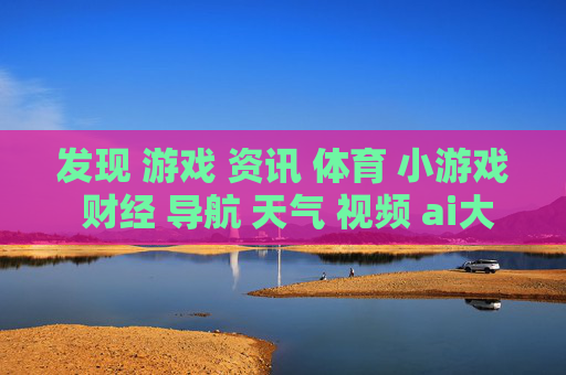 发现 游戏 资讯 体育 小游戏 财经 导航 天气 视频 ai大全 日历-探索多元领域信息含游戏体育财经等