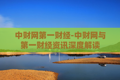 中财网第一财经-中财网与第一财经资讯深度解读