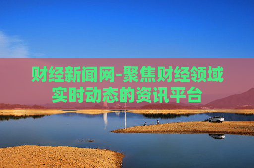 财经新闻网-聚焦财经领域实时动态的资讯平台