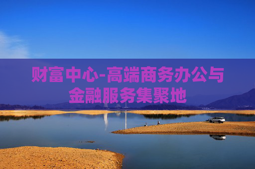 财富中心-高端商务办公与金融服务集聚地