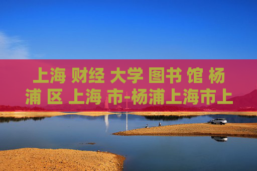 上海 财经 大学 图书 馆 杨浦 区 上海 市-杨浦上海市上海财经大学图书馆详情