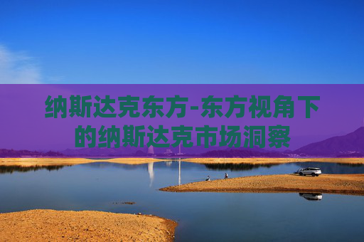 纳斯达克东方-东方视角下的纳斯达克市场洞察