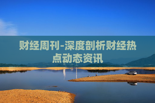 财经周刊-深度剖析财经热点动态资讯
