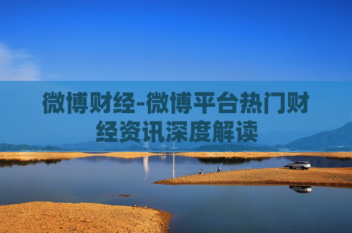 微博财经-微博平台热门财经资讯深度解读