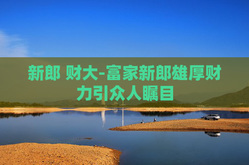 新郎 财大-富家新郎雄厚财力引众人瞩目