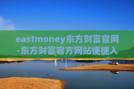 eastmoney东方财富官网-东方财富官方网站便捷入口与服务详情
