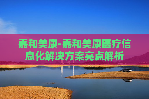 嘉和美康-嘉和美康医疗信息化解决方案亮点解析
