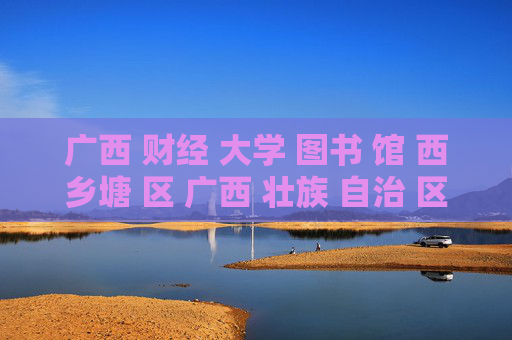 广西 财经 大学 图书 馆 西乡塘 区 广西 壮族 自治 区-西乡塘区广西壮族自治区财大图书馆详情