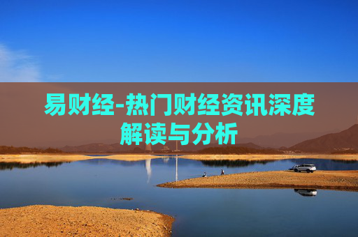 易财经-热门财经资讯深度解读与分析