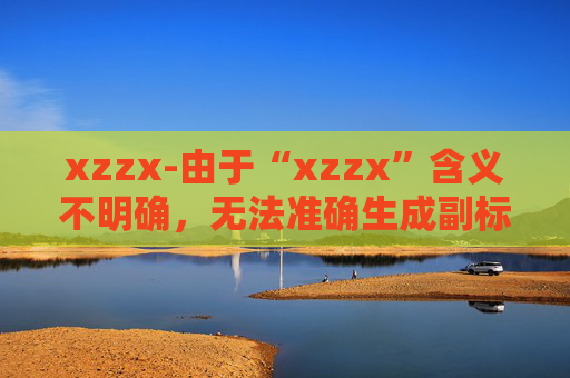 xzzx-由于“xzzx”含义不明确，无法准确生成副标题，请你提供更清晰的原标题内容。