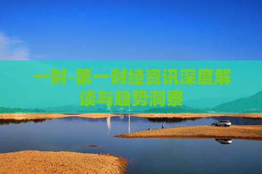一财-第一财经资讯深度解读与趋势洞察