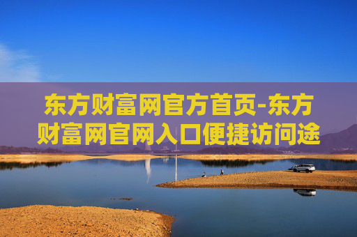 东方财富网官方首页-东方财富网官网入口便捷访问途径