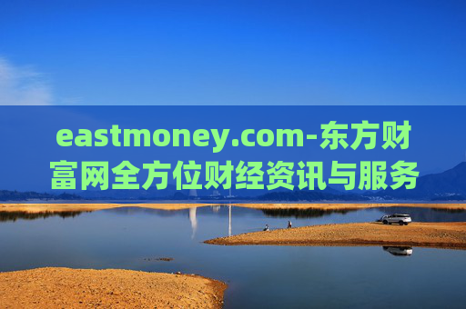 eastmoney.com-东方财富网全方位财经资讯与服务平台