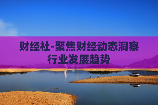 财经社-聚焦财经动态洞察行业发展趋势