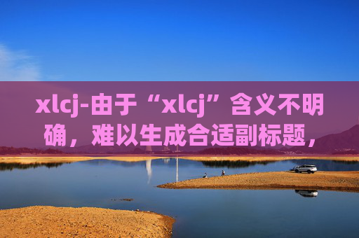 xlcj-由于“xlcj”含义不明确,难以生成合适副标题,请提供更清晰的标题内容。
