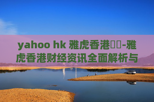 yahoo hk 雅虎香港財經-雅虎香港财经资讯全面解析与洞察