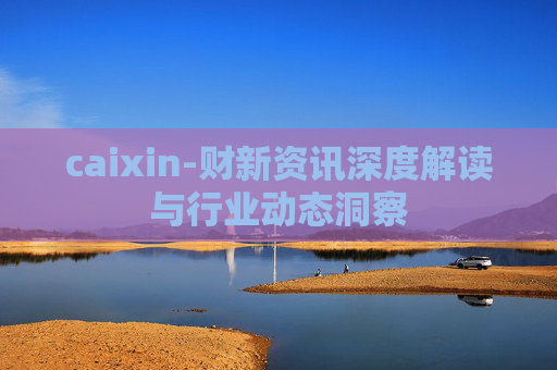 caixin-财新资讯深度解读与行业动态洞察