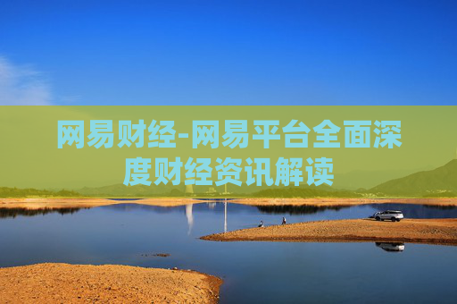 网易财经-网易平台全面深度财经资讯解读