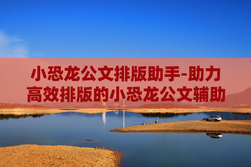 小恐龙公文排版助手-助力高效排版的小恐龙公文辅助工具