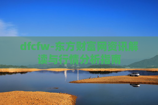 dfcfw-东方财富网资讯解读与行情分析指南