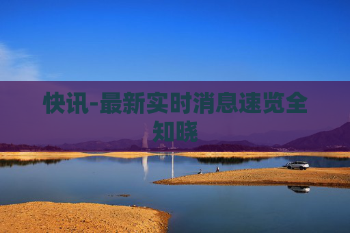 快讯-最新实时消息速览全知晓