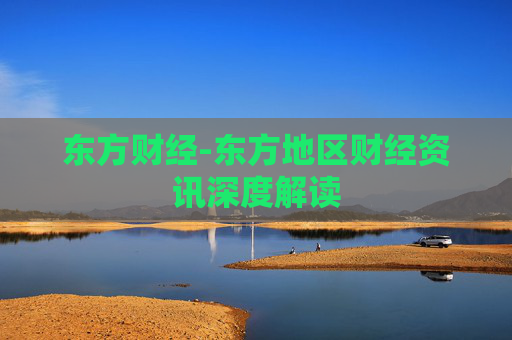 东方财经-东方地区财经资讯深度解读
