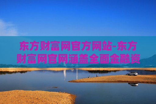 东方财富网官方网站-东方财富网官网涵盖全面金融资讯服务