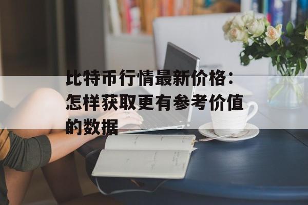 比特币行情最新价格：怎样获取更有参考价值的数据