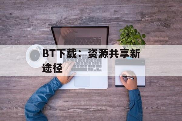 BT下载：资源共享新途径