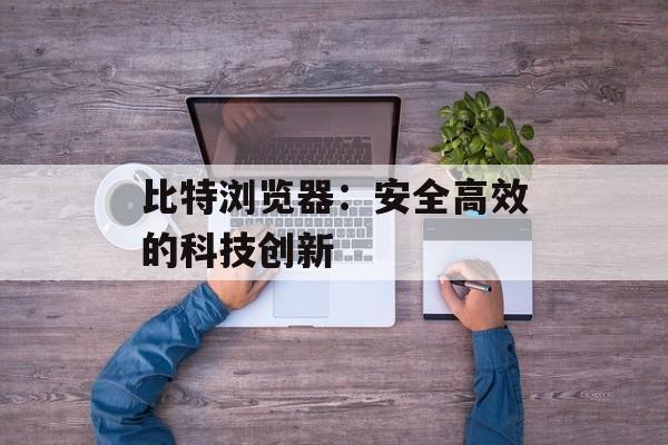 比特浏览器：安全高效的科技创新