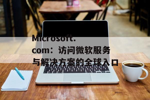 Microsoft.com:访问微软服务与解决方案的全球入口