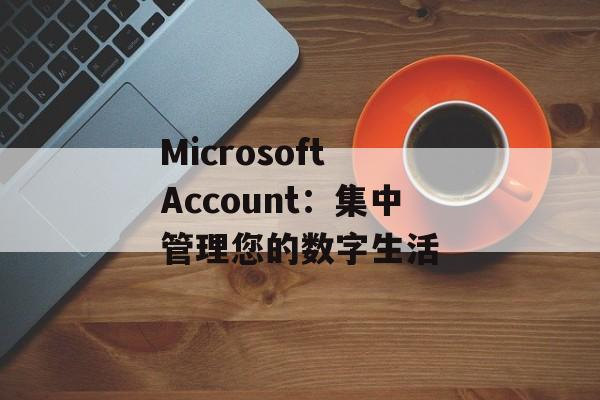 Microsoft Account:集中管理您的数字生活