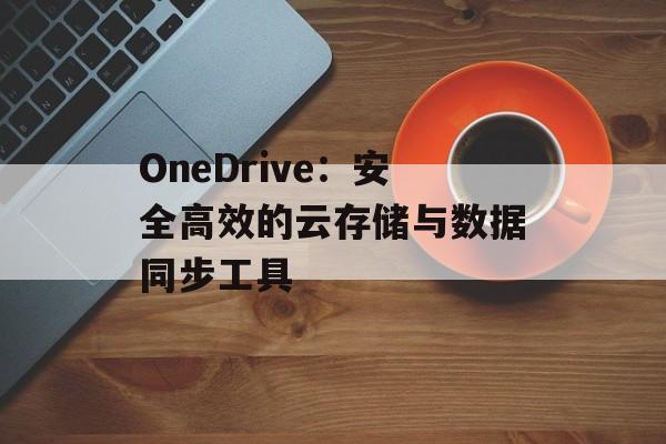 OneDrive：安全高效的云存储与数据同步工具