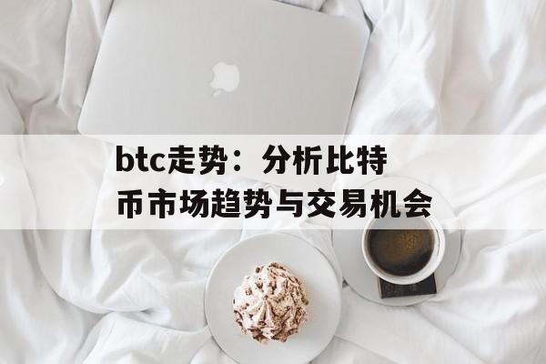 btc走势:分析比特币市场趋势与交易机会