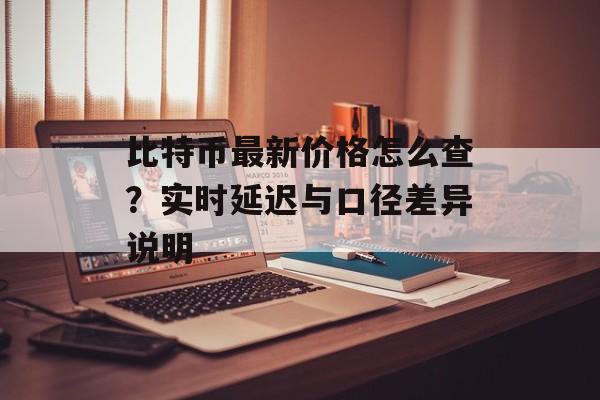 比特币最新价格怎么查？实时延迟与口径差异说明