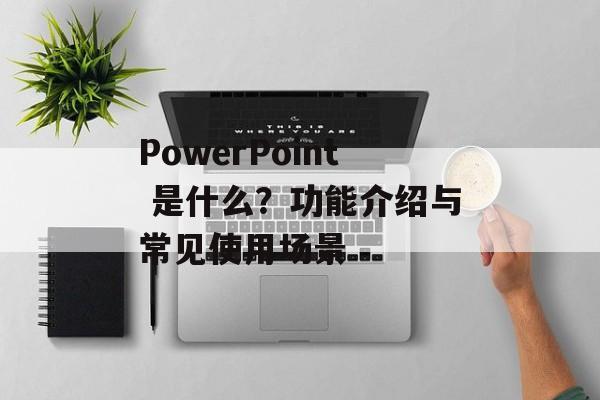 PowerPoint 是什么？功能介绍与常见使用场景