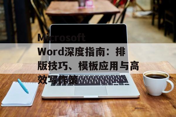Microsoft Word深度指南：排版技巧、模板应用与高效写作策