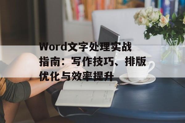 Word文字处理实战指南：写作技巧、排版优化与效率提升