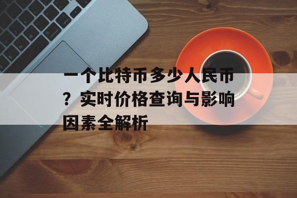 一个比特币多少人民币？实时价格查询与影响因素全解析