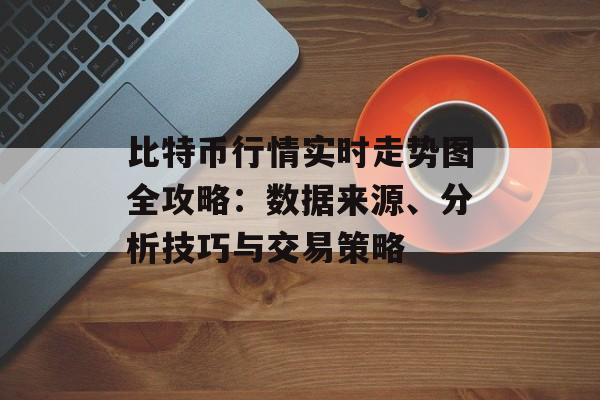 比特币行情实时走势图全攻略：数据来源、分析技巧与交易策略