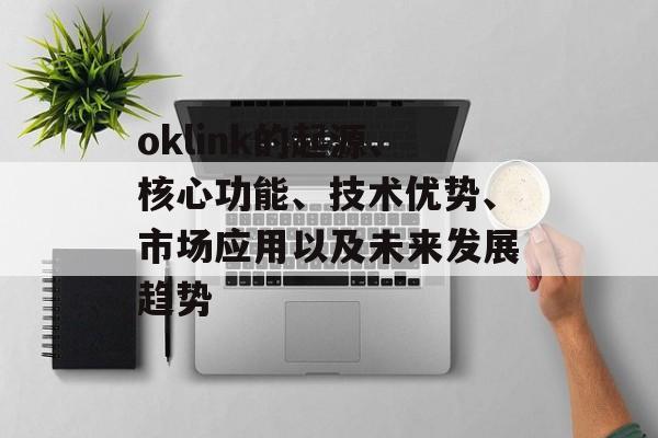 oklink的起源、核心功能、技术优势、市场应用以及未来发展趋势