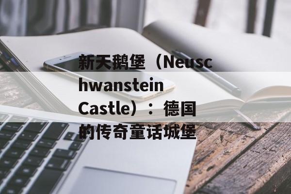 新天鹅堡（Neuschwanstein Castle）：德国的传奇童话城堡
