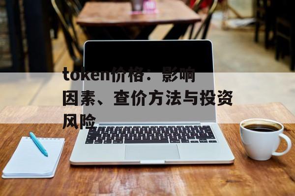 token价格：影响因素、查价方法与投资风险