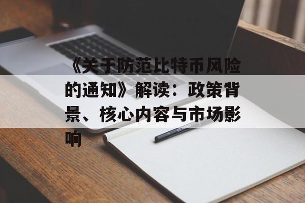 《关于防范比特币风险的通知》解读：政策背景、核心内容与市场影响