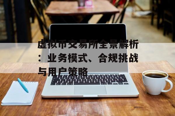 虚拟币交易所全景解析：业务模式、合规挑战与用户策略