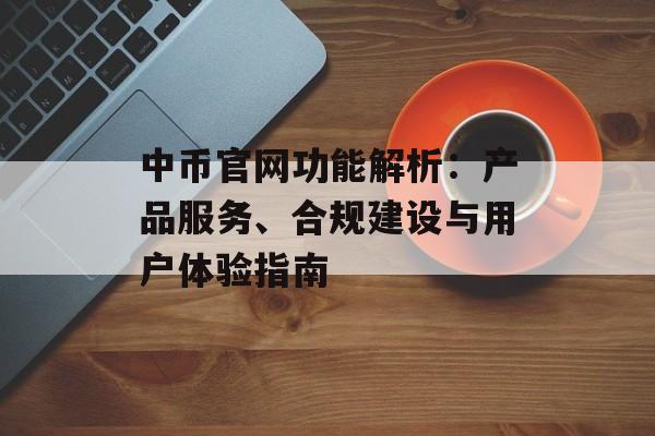 中币官网功能解析：产品服务、合规建设与用户体验指南